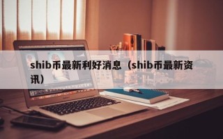 shib币最新利好消息（shib币最新资讯）