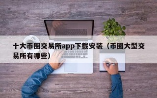 十大币圈交易所app下载安装（币圈大型交易所有哪些）