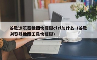 谷歌浏览器截图快捷键ctrl加什么（谷歌浏览器截图工具快捷键）