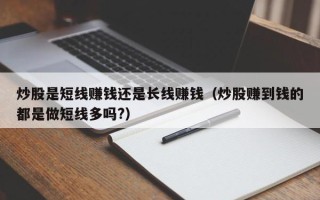 炒股是短线赚钱还是长线赚钱（炒股赚到钱的都是做短线多吗?）