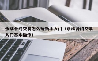 永续合约交易怎么玩新手入门（永续合约交易入门基本操作）