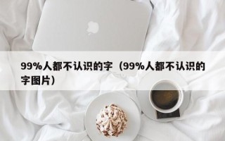 99%人都不认识的字（99%人都不认识的字图片）