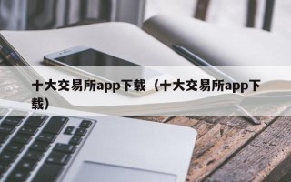 十大交易所app下载（十大交易所app下载）