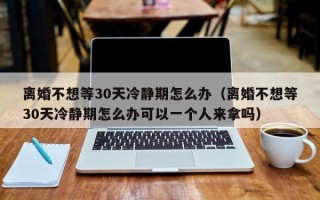 离婚不想等30天冷静期怎么办（离婚不想等30天冷静期怎么办可以一个人来拿吗）