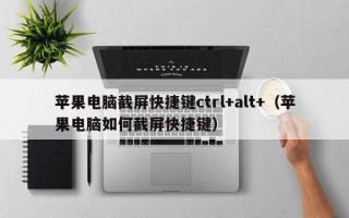 苹果电脑截屏快捷键ctrl+alt+（苹果电脑如何截屏快捷键）