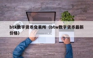 btk数字货币交易所（btw数字货币最新价格）