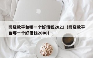 网贷款平台哪一个好借钱2021（网贷款平台哪一个好借钱2000）