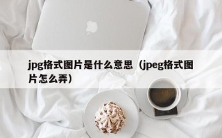 jpg格式图片是什么意思（jpeg格式图片怎么弄）