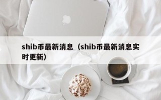 shib币最新消息（shib币最新消息实时更新）