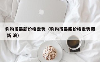 狗狗币最新价格走势（狗狗币最新价格走势图 新 浪）