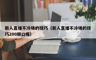 新人直播不冷场的技巧（新人直播不冷场的技巧200顺口嘴）