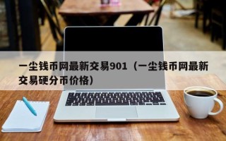 一尘钱币网最新交易901（一尘钱币网最新交易硬分币价格）