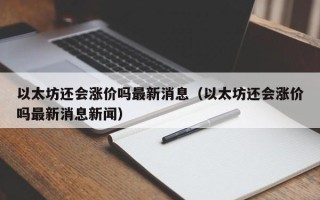 以太坊还会涨价吗最新消息（以太坊还会涨价吗最新消息新闻）