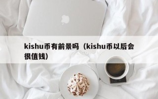 kishu币有前景吗（kishu币以后会很值钱）