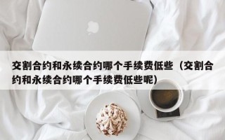 交割合约和永续合约哪个手续费低些（交割合约和永续合约哪个手续费低些呢）