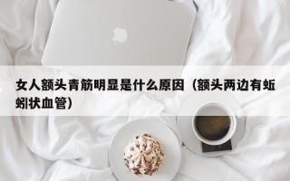 女人额头青筋明显是什么原因（额头两边有蚯蚓状血管）