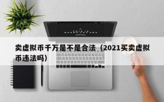 卖虚拟币千万是不是合法（2021买卖虚拟币违法吗）