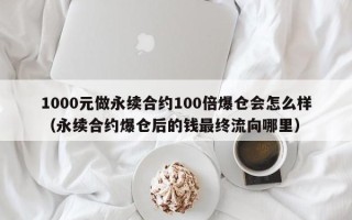 1000元做永续合约100倍爆仓会怎么样（永续合约爆仓后的钱最终流向哪里）