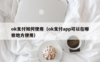 ok支付如何使用（ok支付app可以在哪些地方使用）