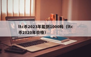 ltc币2023年能到1000吗（ltc币2020年价格）