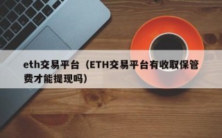 eth交易平台（ETH交易平台有收取保管费才能提现吗）