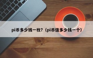 pi币多少钱一枚?（pi币值多少钱一个）