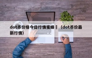 dot币价格今日行情蜜蜂査（dot币价最新行情）