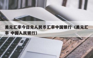 美元汇率今日兑人民币汇率中国银行（美元汇率 中国人民银行）