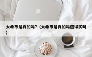 太希币是真的吗?（太希币是真的吗值得买吗）