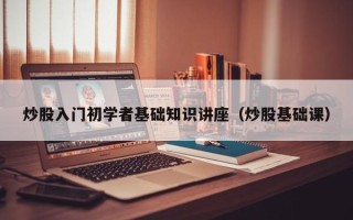 炒股入门初学者基础知识讲座（炒股基础课）