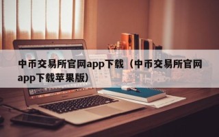 中币交易所官网app下载（中币交易所官网app下载苹果版）