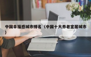 中国幸福感城市排名（中国十大养老宜居城市）