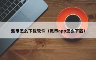 派币怎么下载软件（派币app怎么下载）