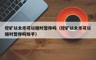 挖矿以太币可以随时暂停吗（挖矿以太币可以随时暂停吗知乎）