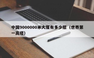 中国9000000米大厦有多少层（世界第一高塔）