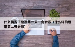 什么情况下股票第二天一定会涨（什么样的股票第二天会涨）