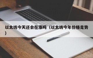 以太坊今天还会在涨吗（以太坊今年价格走势）