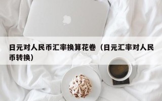 日元对人民币汇率换算花卷（日元汇率对人民币转换）