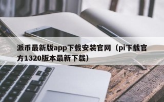 派币最新版app下载安装官网（pi下载官方1320版本最新下载）