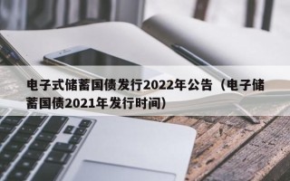 电子式储蓄国债发行2022年公告（电子储蓄国债2021年发行时间）