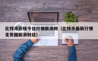 比特币价格今日行情新浪网（比特币最新行情走势图新浪财经）