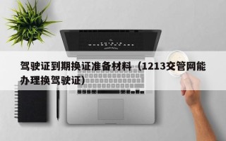 驾驶证到期换证准备材料（1213交管网能办理换驾驶证）