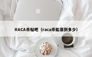 RACA币贴吧（raca币能涨到多少）