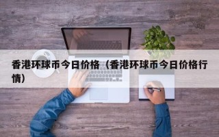 香港环球币今日价格（香港环球币今日价格行情）