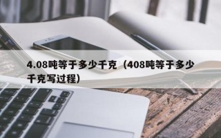 4.08吨等于多少千克（408吨等于多少千克写过程）