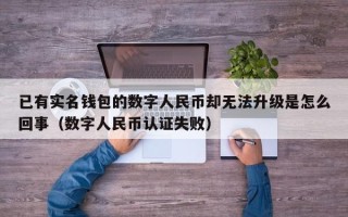 已有实名钱包的数字人民币却无法升级是怎么回事（数字人民币认证失败）