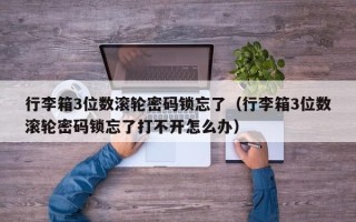 行李箱3位数滚轮密码锁忘了（行李箱3位数滚轮密码锁忘了打不开怎么办）