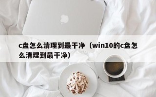 c盘怎么清理到最干净（win10的c盘怎么清理到最干净）