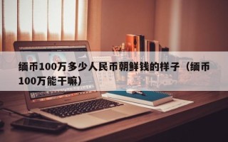 缅币100万多少人民币朝鲜钱的样子（缅币100万能干嘛）