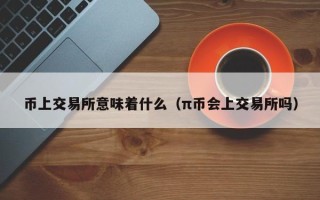 币上交易所意味着什么（π币会上交易所吗）